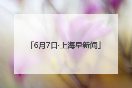 6月7日·上海早新闻