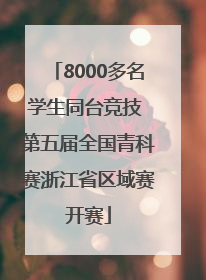 8000多名学生同台竞技 第五届全国青科赛浙江省区域赛开赛