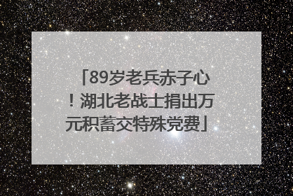 89岁老兵赤子心！湖北老战士捐出万元积蓄交特殊党费