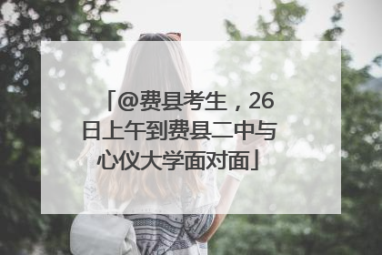 @费县考生，26日上午到费县二中与心仪大学面对面