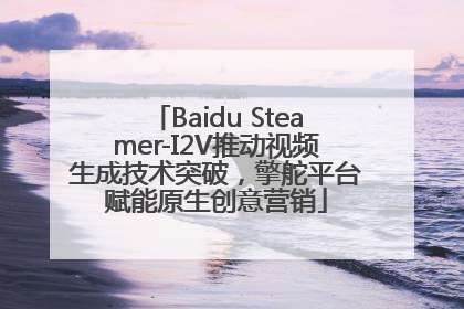 Baidu Steamer-I2V推动视频生成技术突破，擎舵平台赋能原生创意营销
