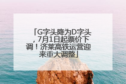 G字头降为D字头，7月1日起票价下调！济莱高铁运营迎来重大调整