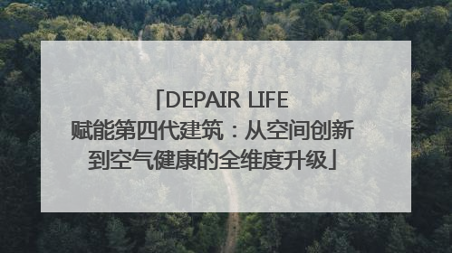 DEPAIR LIFE 赋能第四代建筑：从空间创新到空气健康的全维度升级