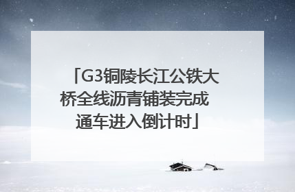G3铜陵长江公铁大桥全线沥青铺装完成 通车进入倒计时