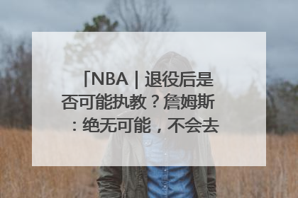 NBA｜退役后是否可能执教？詹姆斯：绝无可能，不会去执教任何球队