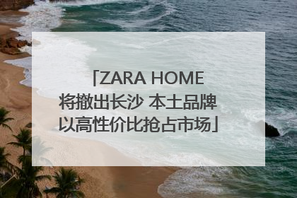 ZARA HOME将撤出长沙 本土品牌以高性价比抢占市场
